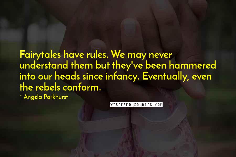 Angela Parkhurst Quotes: Fairytales have rules. We may never understand them but they've been hammered into our heads since infancy. Eventually, even the rebels conform.