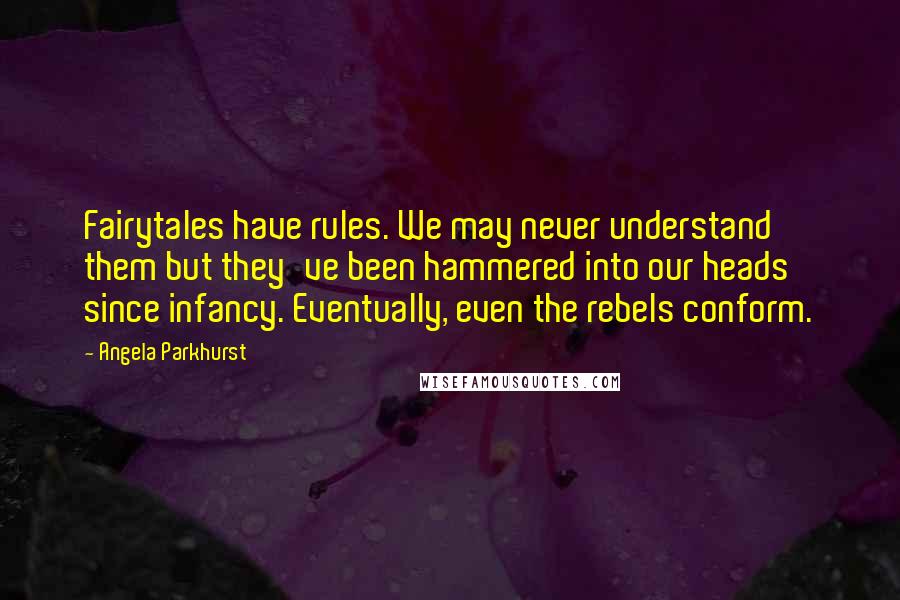 Angela Parkhurst Quotes: Fairytales have rules. We may never understand them but they've been hammered into our heads since infancy. Eventually, even the rebels conform.