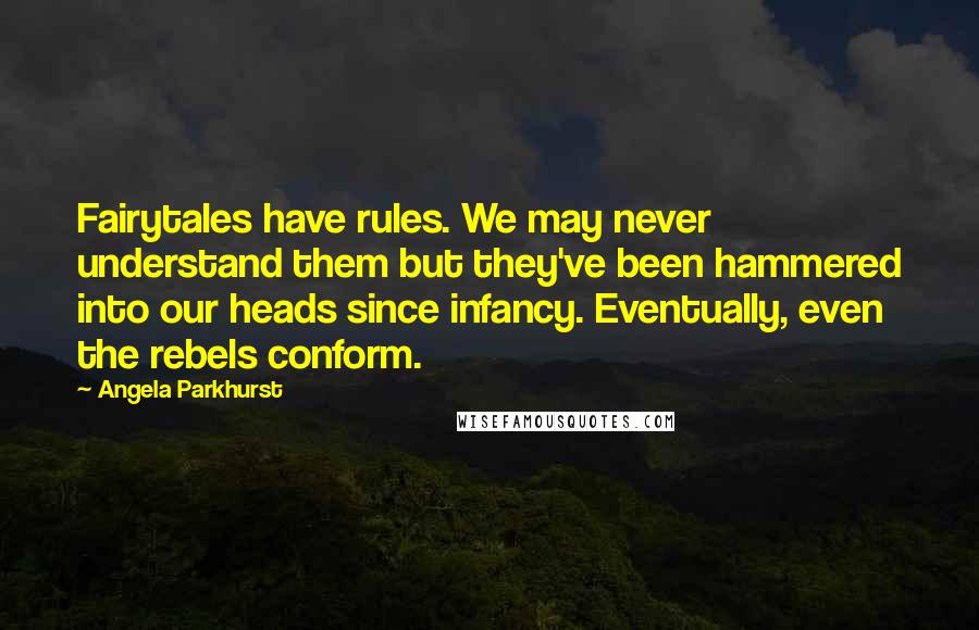 Angela Parkhurst Quotes: Fairytales have rules. We may never understand them but they've been hammered into our heads since infancy. Eventually, even the rebels conform.