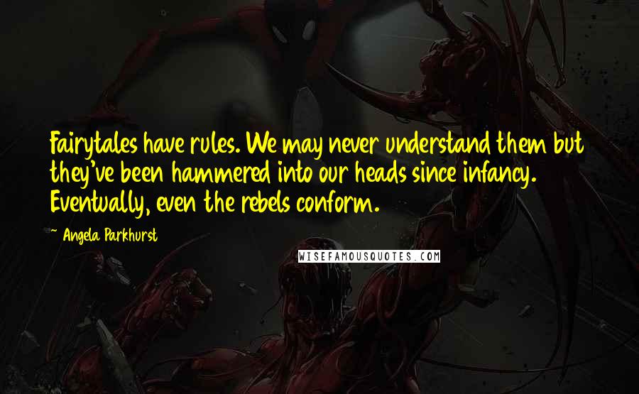 Angela Parkhurst Quotes: Fairytales have rules. We may never understand them but they've been hammered into our heads since infancy. Eventually, even the rebels conform.