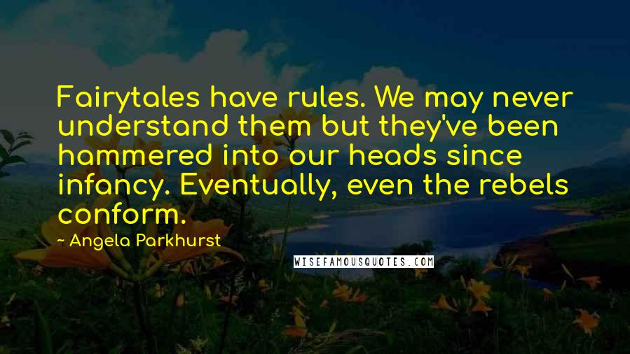 Angela Parkhurst Quotes: Fairytales have rules. We may never understand them but they've been hammered into our heads since infancy. Eventually, even the rebels conform.