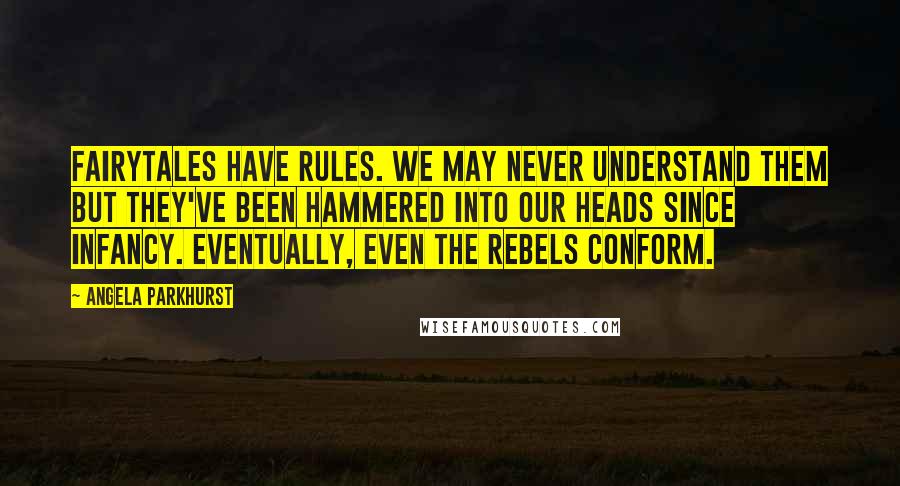Angela Parkhurst Quotes: Fairytales have rules. We may never understand them but they've been hammered into our heads since infancy. Eventually, even the rebels conform.