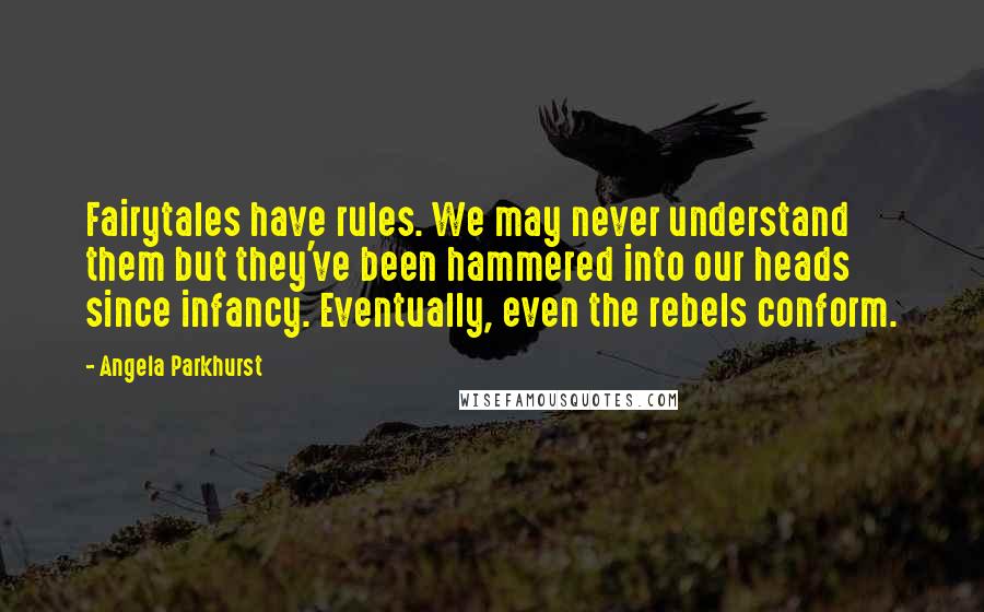 Angela Parkhurst Quotes: Fairytales have rules. We may never understand them but they've been hammered into our heads since infancy. Eventually, even the rebels conform.