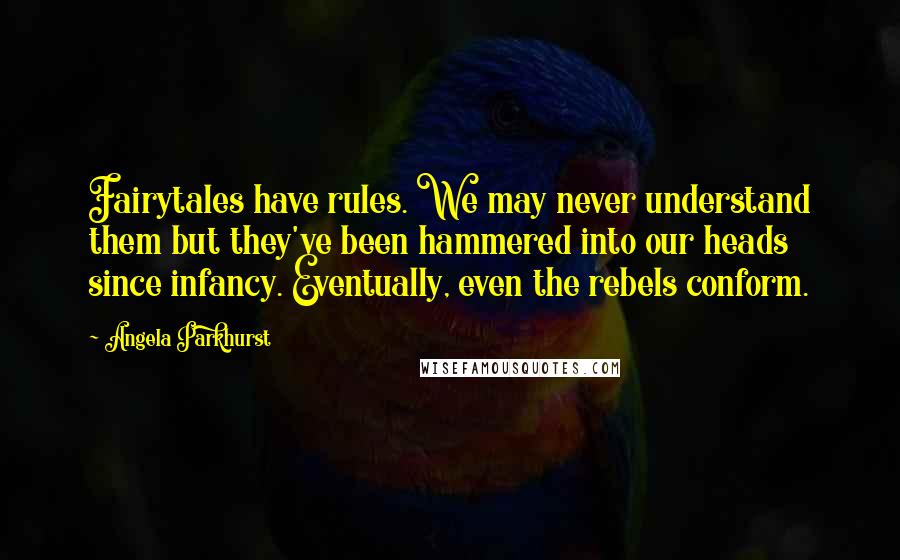 Angela Parkhurst Quotes: Fairytales have rules. We may never understand them but they've been hammered into our heads since infancy. Eventually, even the rebels conform.