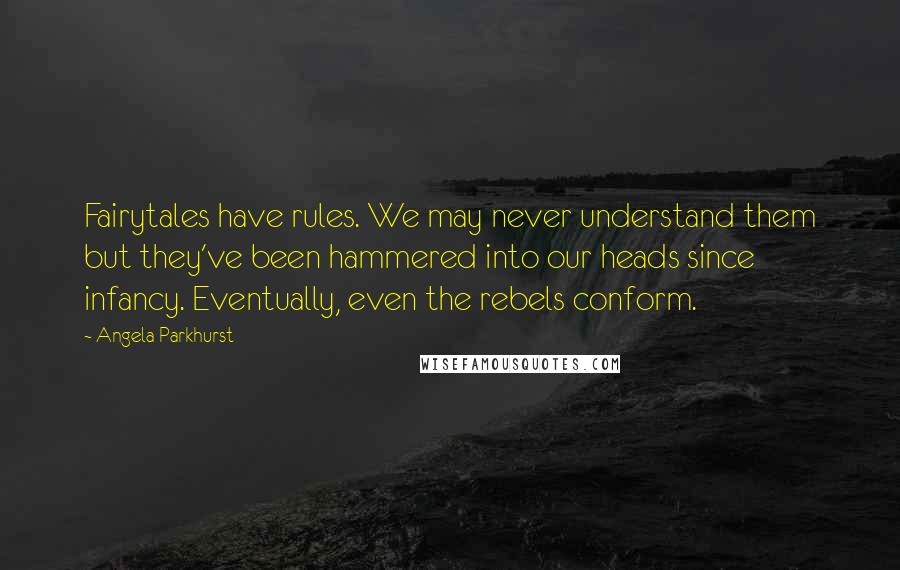 Angela Parkhurst Quotes: Fairytales have rules. We may never understand them but they've been hammered into our heads since infancy. Eventually, even the rebels conform.