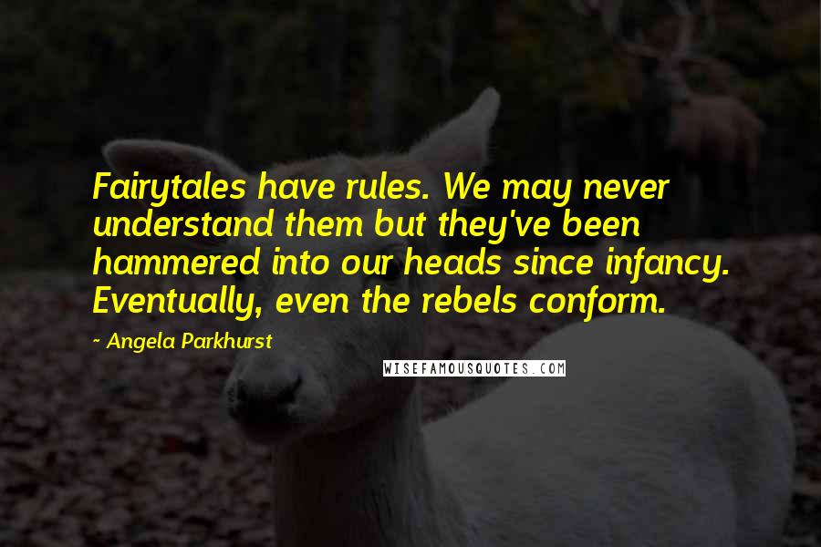 Angela Parkhurst Quotes: Fairytales have rules. We may never understand them but they've been hammered into our heads since infancy. Eventually, even the rebels conform.