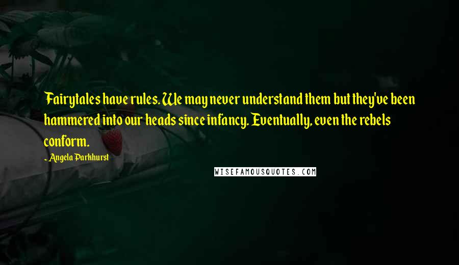 Angela Parkhurst Quotes: Fairytales have rules. We may never understand them but they've been hammered into our heads since infancy. Eventually, even the rebels conform.