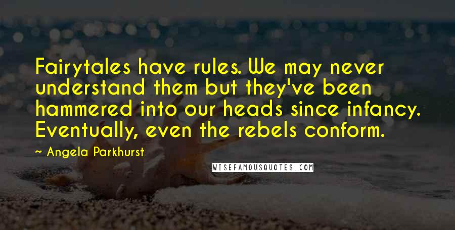 Angela Parkhurst Quotes: Fairytales have rules. We may never understand them but they've been hammered into our heads since infancy. Eventually, even the rebels conform.