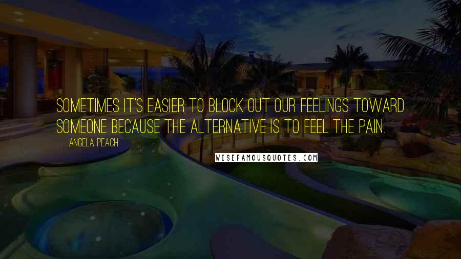 Angela Peach Quotes: Sometimes it's easier to block out our feelings toward someone because the alternative is to feel the pain.