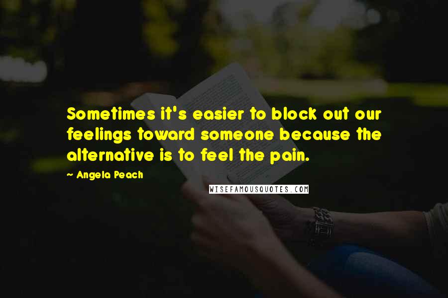 Angela Peach Quotes: Sometimes it's easier to block out our feelings toward someone because the alternative is to feel the pain.