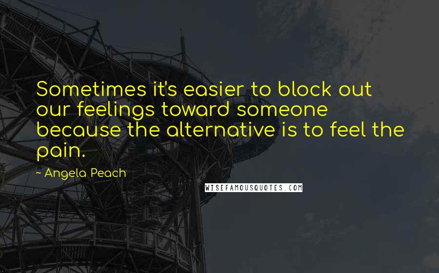 Angela Peach Quotes: Sometimes it's easier to block out our feelings toward someone because the alternative is to feel the pain.