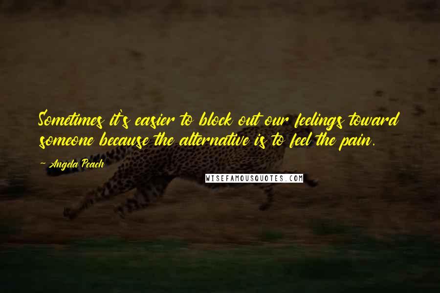 Angela Peach Quotes: Sometimes it's easier to block out our feelings toward someone because the alternative is to feel the pain.