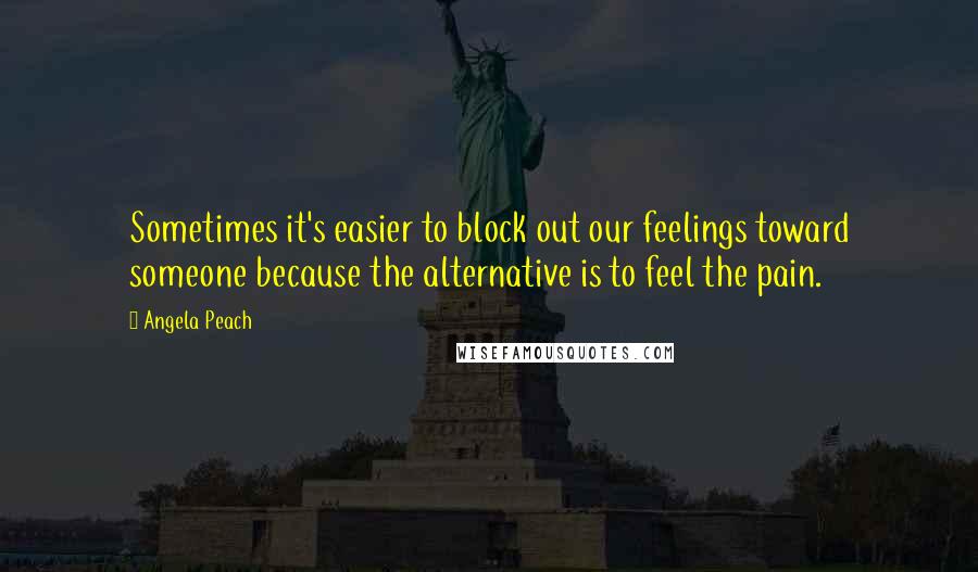Angela Peach Quotes: Sometimes it's easier to block out our feelings toward someone because the alternative is to feel the pain.
