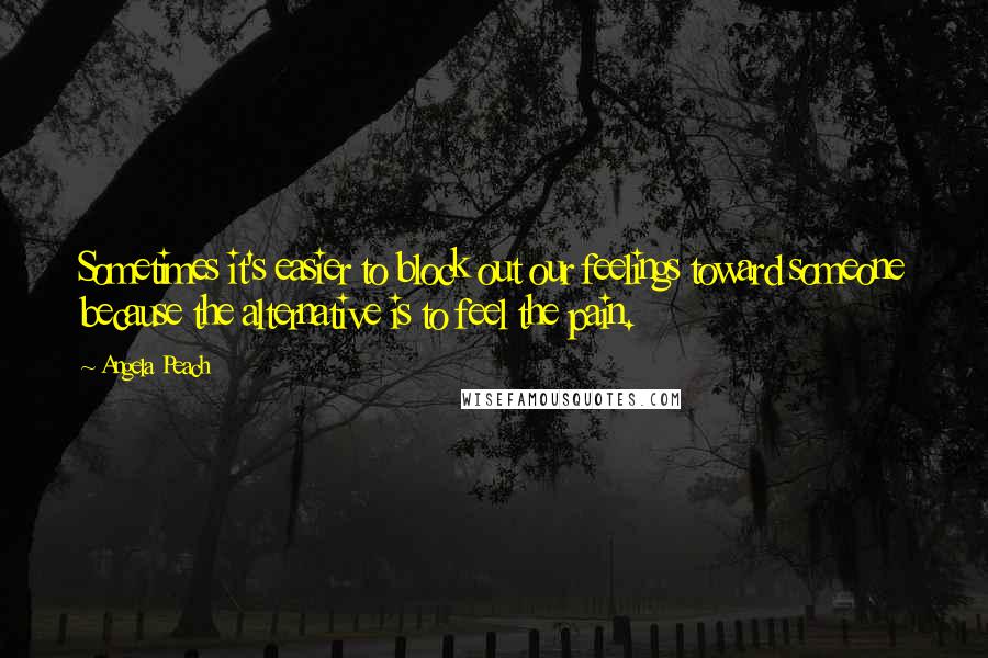 Angela Peach Quotes: Sometimes it's easier to block out our feelings toward someone because the alternative is to feel the pain.