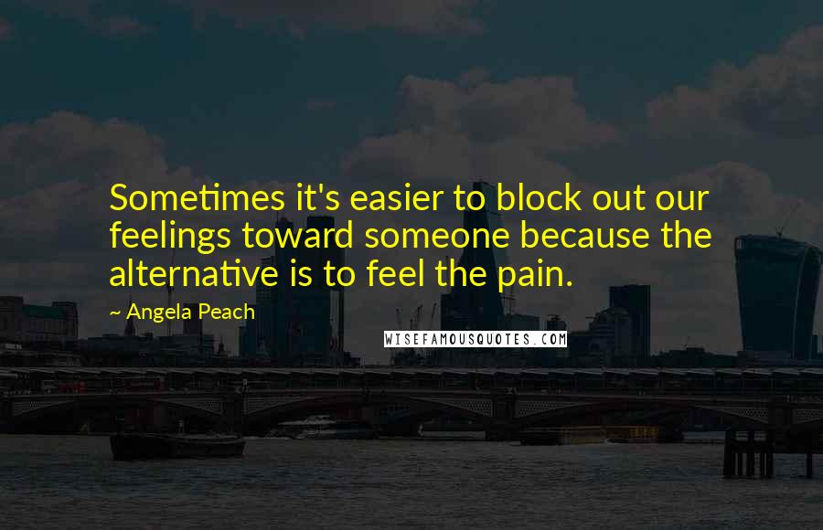 Angela Peach Quotes: Sometimes it's easier to block out our feelings toward someone because the alternative is to feel the pain.