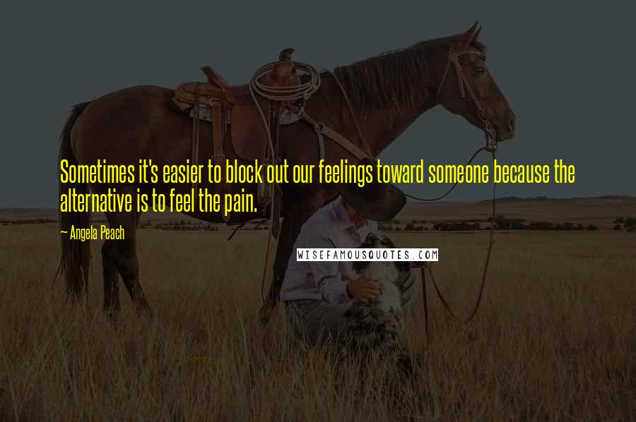 Angela Peach Quotes: Sometimes it's easier to block out our feelings toward someone because the alternative is to feel the pain.