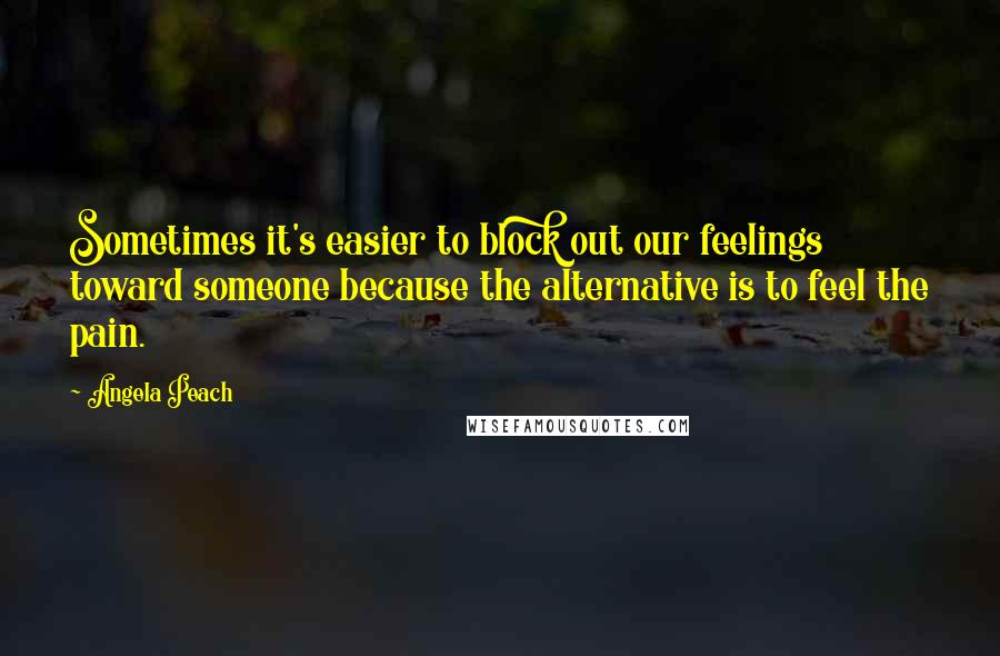 Angela Peach Quotes: Sometimes it's easier to block out our feelings toward someone because the alternative is to feel the pain.