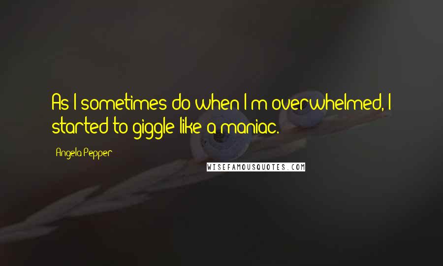 Angela Pepper Quotes: As I sometimes do when I'm overwhelmed, I started to giggle like a maniac.