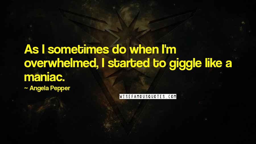 Angela Pepper Quotes: As I sometimes do when I'm overwhelmed, I started to giggle like a maniac.