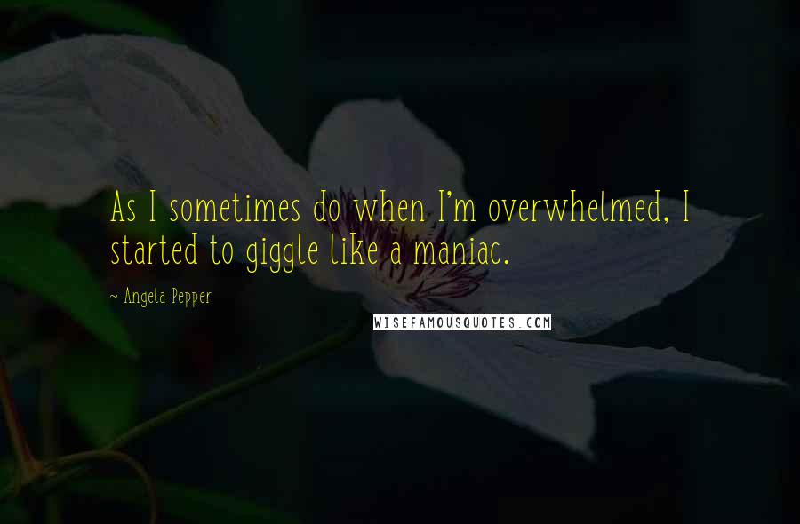 Angela Pepper Quotes: As I sometimes do when I'm overwhelmed, I started to giggle like a maniac.