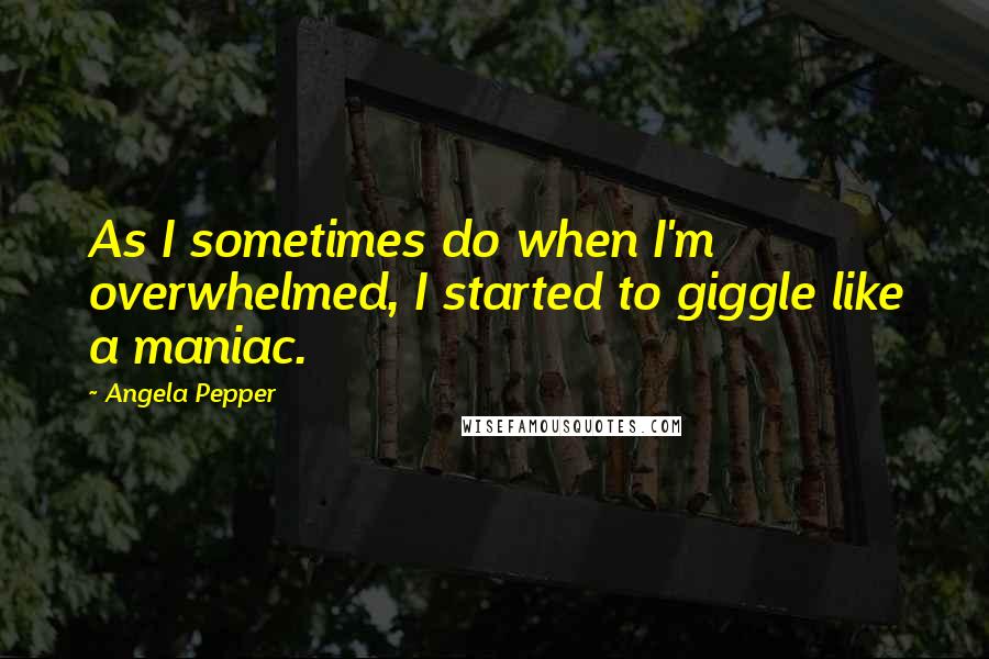 Angela Pepper Quotes: As I sometimes do when I'm overwhelmed, I started to giggle like a maniac.