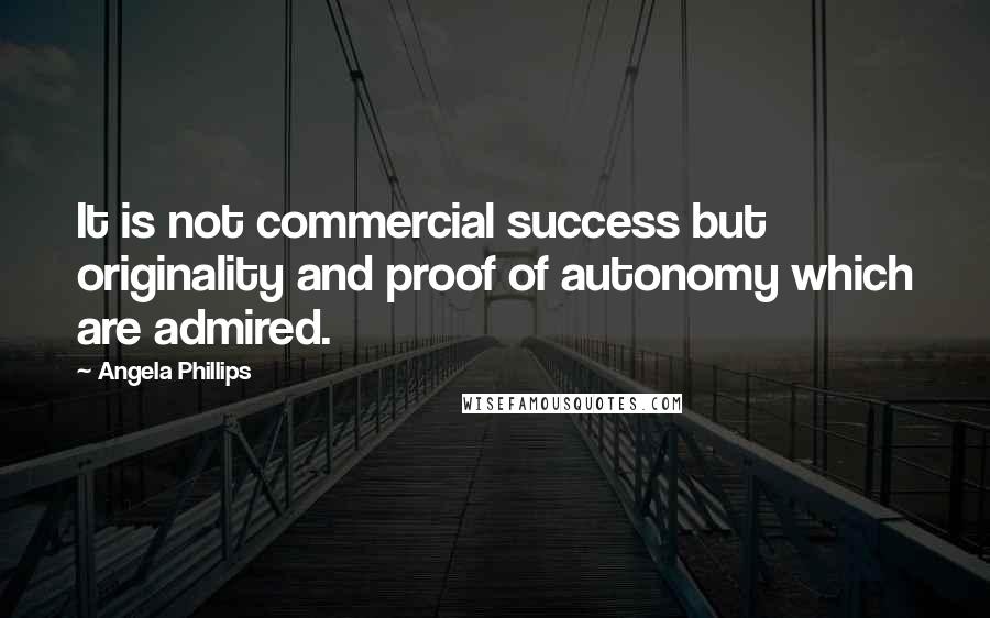 Angela Phillips Quotes: It is not commercial success but originality and proof of autonomy which are admired.