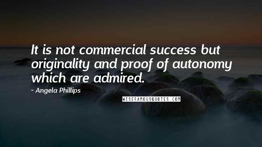 Angela Phillips Quotes: It is not commercial success but originality and proof of autonomy which are admired.