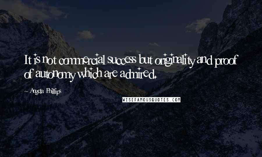 Angela Phillips Quotes: It is not commercial success but originality and proof of autonomy which are admired.