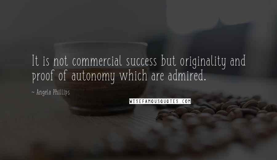 Angela Phillips Quotes: It is not commercial success but originality and proof of autonomy which are admired.