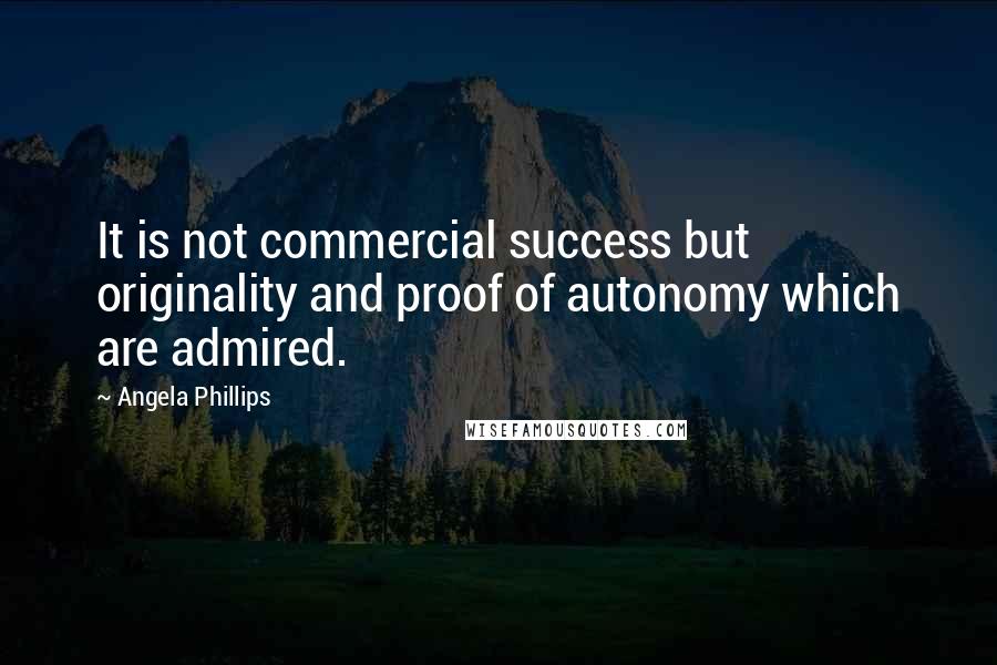 Angela Phillips Quotes: It is not commercial success but originality and proof of autonomy which are admired.