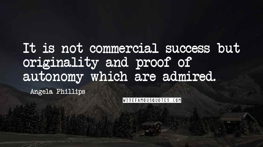 Angela Phillips Quotes: It is not commercial success but originality and proof of autonomy which are admired.