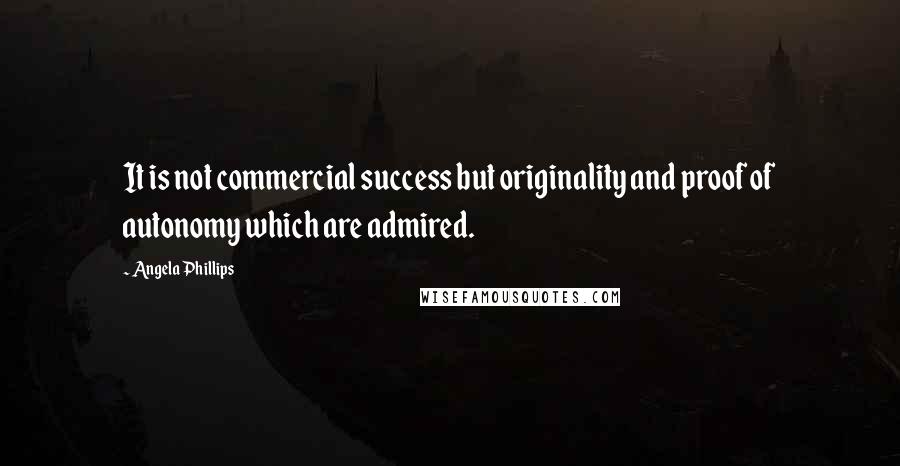 Angela Phillips Quotes: It is not commercial success but originality and proof of autonomy which are admired.