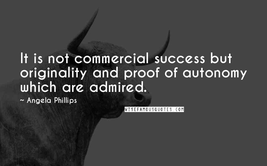 Angela Phillips Quotes: It is not commercial success but originality and proof of autonomy which are admired.