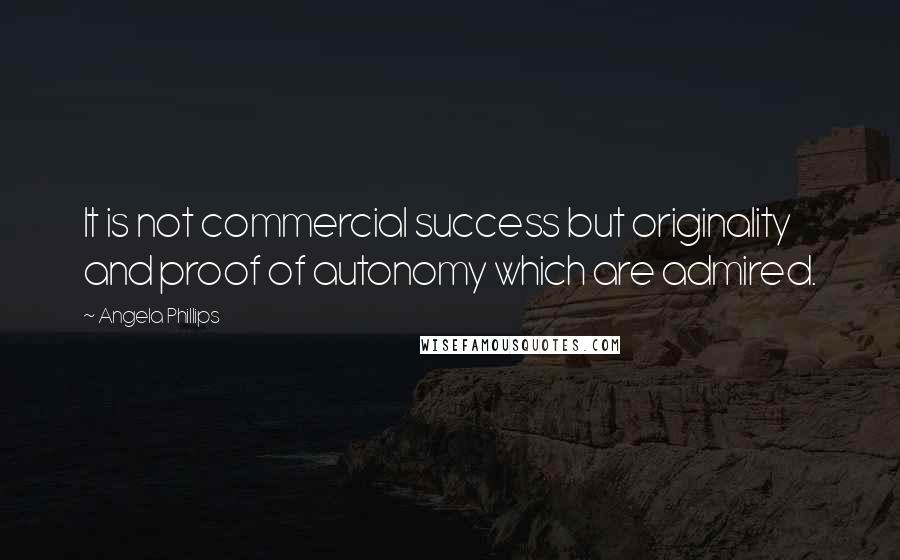 Angela Phillips Quotes: It is not commercial success but originality and proof of autonomy which are admired.