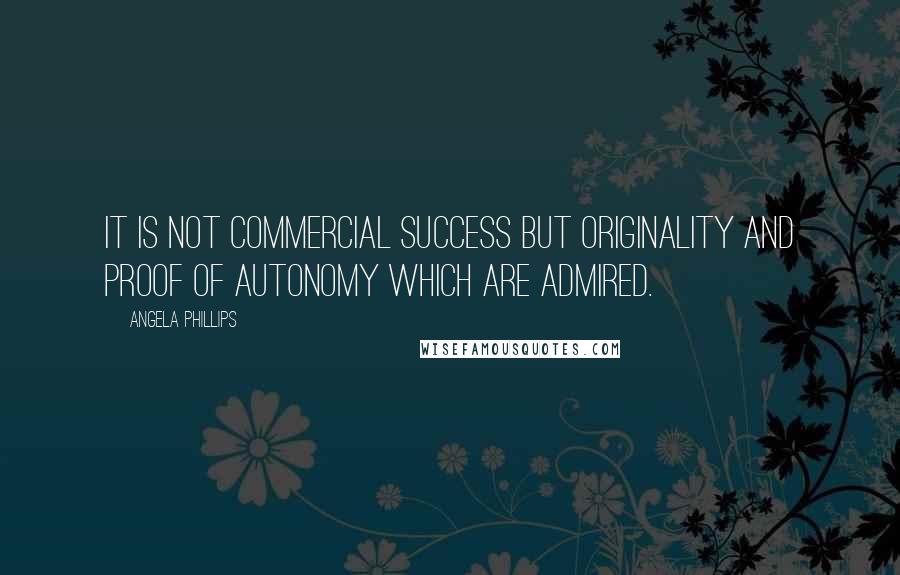 Angela Phillips Quotes: It is not commercial success but originality and proof of autonomy which are admired.