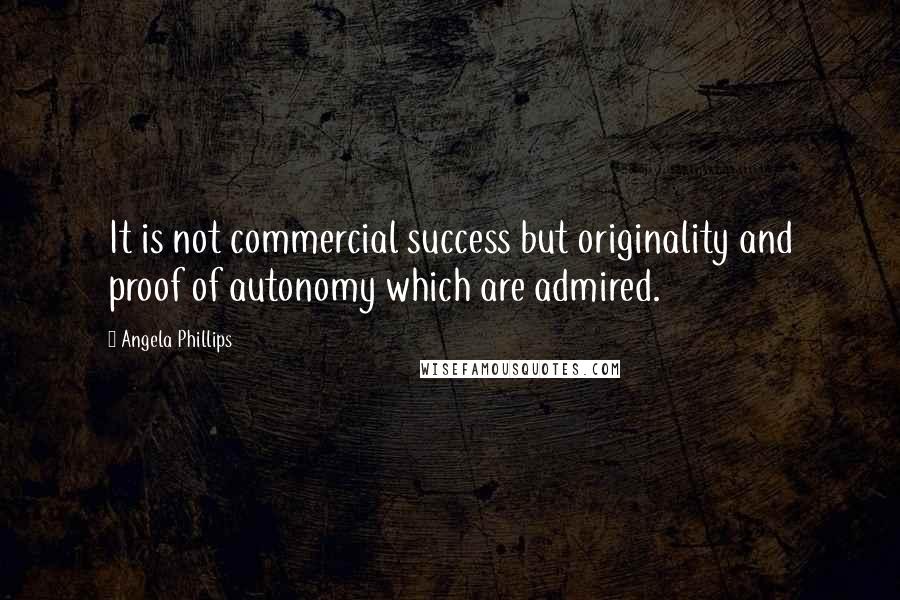 Angela Phillips Quotes: It is not commercial success but originality and proof of autonomy which are admired.