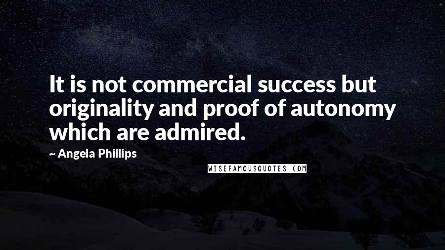 Angela Phillips Quotes: It is not commercial success but originality and proof of autonomy which are admired.