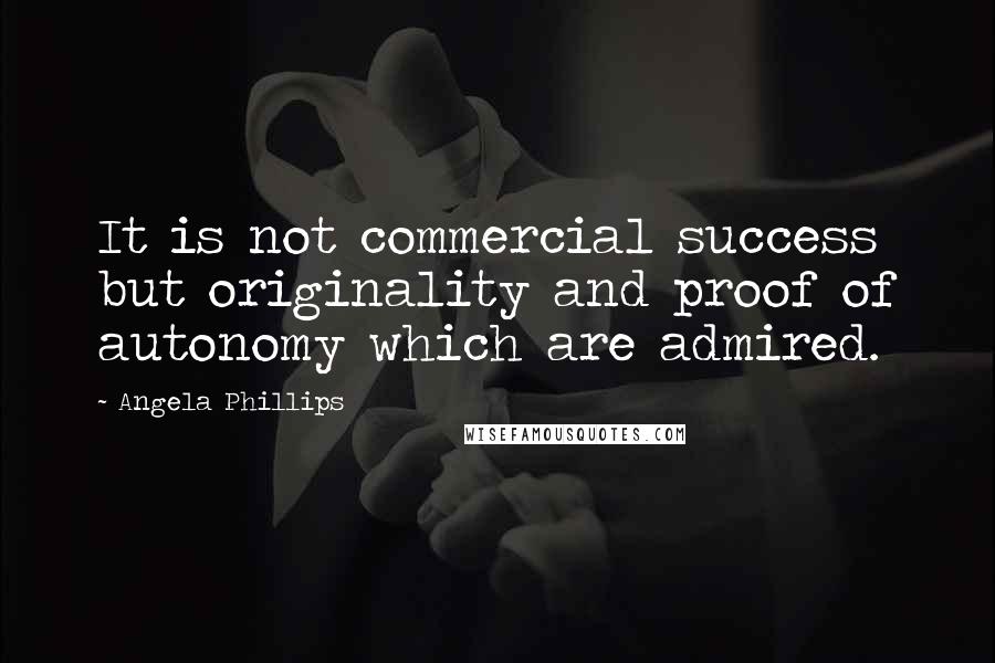 Angela Phillips Quotes: It is not commercial success but originality and proof of autonomy which are admired.