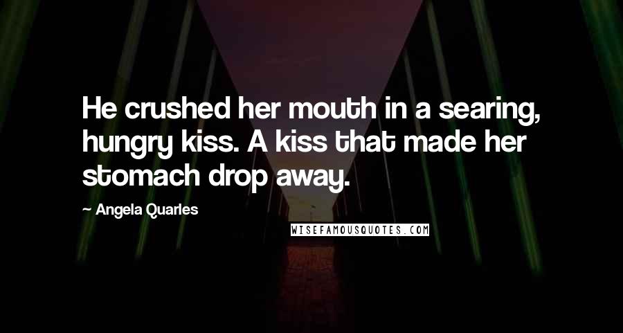 Angela Quarles Quotes: He crushed her mouth in a searing, hungry kiss. A kiss that made her stomach drop away.