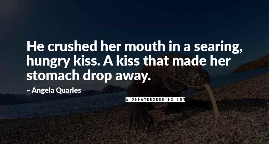 Angela Quarles Quotes: He crushed her mouth in a searing, hungry kiss. A kiss that made her stomach drop away.