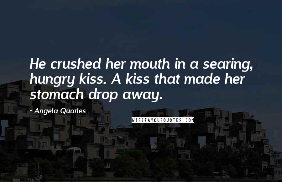 Angela Quarles Quotes: He crushed her mouth in a searing, hungry kiss. A kiss that made her stomach drop away.