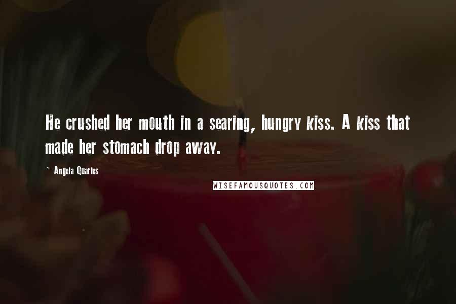 Angela Quarles Quotes: He crushed her mouth in a searing, hungry kiss. A kiss that made her stomach drop away.