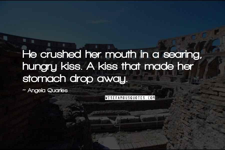 Angela Quarles Quotes: He crushed her mouth in a searing, hungry kiss. A kiss that made her stomach drop away.