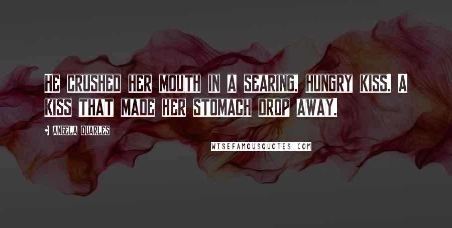 Angela Quarles Quotes: He crushed her mouth in a searing, hungry kiss. A kiss that made her stomach drop away.