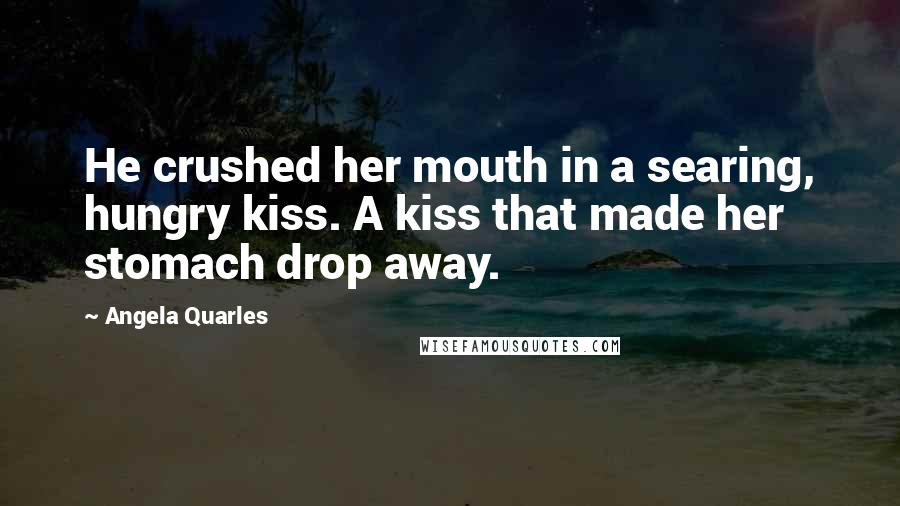 Angela Quarles Quotes: He crushed her mouth in a searing, hungry kiss. A kiss that made her stomach drop away.