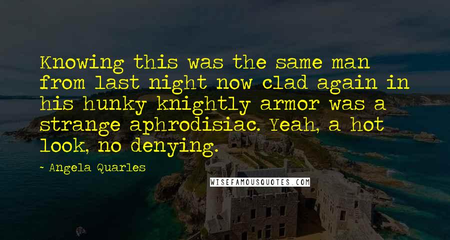 Angela Quarles Quotes: Knowing this was the same man from last night now clad again in his hunky knightly armor was a strange aphrodisiac. Yeah, a hot look, no denying.
