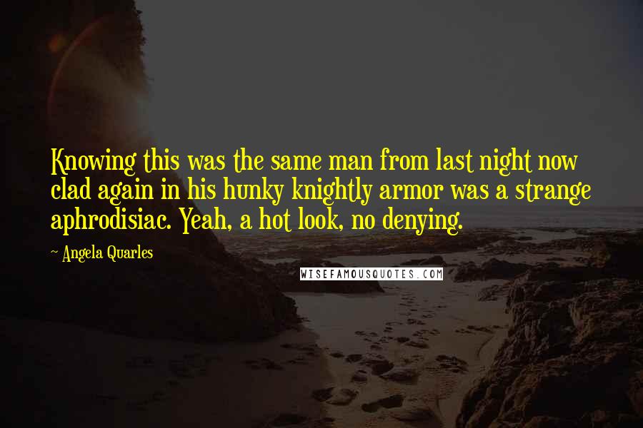 Angela Quarles Quotes: Knowing this was the same man from last night now clad again in his hunky knightly armor was a strange aphrodisiac. Yeah, a hot look, no denying.