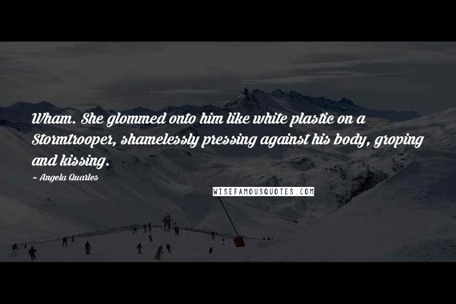 Angela Quarles Quotes: Wham. She glommed onto him like white plastic on a Stormtrooper, shamelessly pressing against his body, groping and kissing.