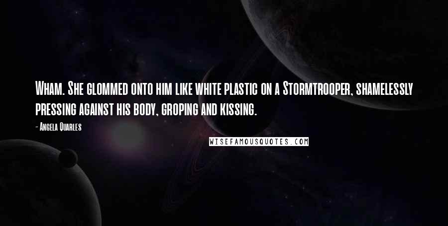 Angela Quarles Quotes: Wham. She glommed onto him like white plastic on a Stormtrooper, shamelessly pressing against his body, groping and kissing.