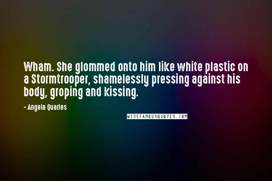 Angela Quarles Quotes: Wham. She glommed onto him like white plastic on a Stormtrooper, shamelessly pressing against his body, groping and kissing.